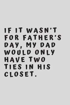 If it wasn’t for Father’s Day, my dad would only have two ties in his closet.: 6"x9" 120 pages journal