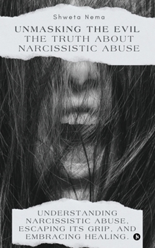 Unmasking the Evil: The Truth About Narcissistic Abuse: Understanding Narcissistic Abuse, Escaping Its Grip, and Embracing Healing.