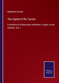 The Capital of the Tycoon: A Narrative of a Three Years' Residence in Japan; Volume 1