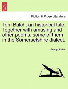 Paperback Tom Balch; An Historical Tale. Together with Amusing and Other Poems, Some of Them in the Somersetshire Dialect. Book
