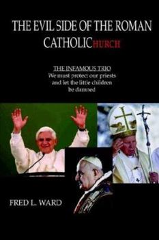 Paperback The Evil Side Of The Roman Catholic Church: THE INFAMOUS TRIO: We must protect our priests and let the little children be damned Book