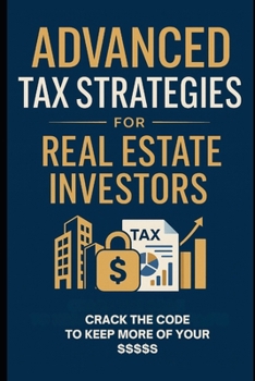 Advanced Tax Strategies for Real Estate Investors: Crack the Code to Keep More of Your Profits: Next-Level Tactics to Legally Minimize Taxes and Maxim
