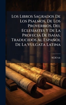 Los Libros Sagrados De Los Psalmos, De Los Proverbios, Del Eclesiastes Y De La Profecia De Isaias, Traducidos Al Español De La Vulgata Latina (Spanish Edition)