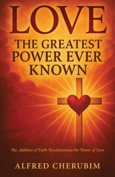LOVE The Greatest Power Ever Known: The Addition of Faith Revolutionizes the Power of Love