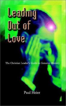 Leading Out of Love: A Christian Leader's Guide to Genuine Ministry to Genuine Ministry