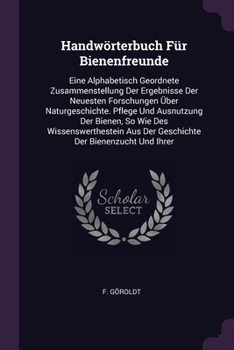 Paperback Handwörterbuch Für Bienenfreunde: Eine Alphabetisch Geordnete Zusammenstellung Der Ergebnisse Der Neuesten Forschungen Über Naturgeschichte. Pflege Un Book