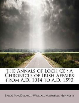 The Annals of Loch Cé : A Chronicle of Irish Affairs from A. D. 1014 to A. D. 1590