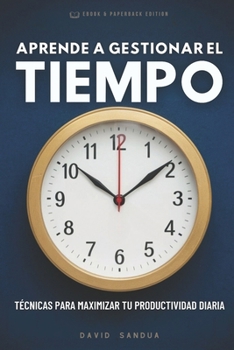 APRENDE A GESTIONAR EL TIEMPO: TÉCNICAS PARA MAXIMIZAR TU PRODUCTIVIDAD DIARIA (Spanish Edition)