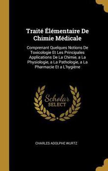 Trait� �l�mentaire de Chimie M�dicale: Comprenant Quelques Notions de Toxicologie Et Les Principales Applications de la Chimie, a la Physiologie, a la Pathologie, a la Pharmacie Et a l'Hygi�ne