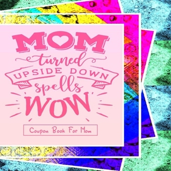 "Mom Turned Upside Down Spells WOW" - Coupon Book For Mom: Gift For Mothers - 20 Vouchers to Spoil Her, with Meaningful Quotes She Will Love - Great ... an Appreciation Gift (Pretty Color Interior)