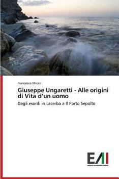 Giuseppe Ungaretti - Alle origini di Vita d’un uomo: Dagli esordi in Lacerba a Il Porto Sepolto