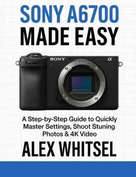 Paperback Sony A6700 Made Easy: A Step-by-Step Guide to Quickly Master Settings, Shoot Stunning Photos & 4K Video Book
