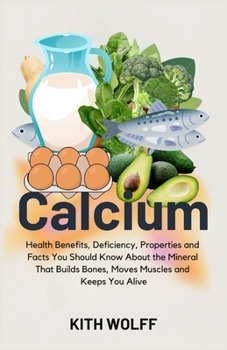 Calcium: Health Benefits, Deficiency, Properties, and Facts You Should Know About the Mineral That Builds Bones, Moves Muscles, and Keeps You Alive