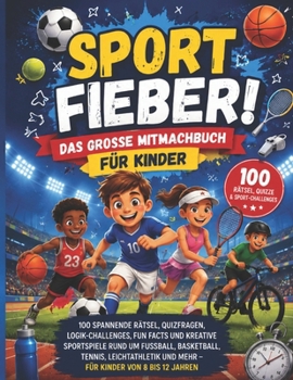 SPORT FIEBER! 23 DAS GROSSE MITMACHBUCH FÜR KINDER: 100 SPANNENDE RÄTSEL, QUIZFRAGEN, LOGIK-CHALLENGES, FUN FACTS UND KREATIVE SPORTSPIELE RUND UM ... UND MEHR -FÜR KINDER VON 8 BIS 12 JAHREN