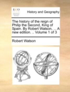 Paperback The History of the Reign of Philip the Second, King of Spain. by Robert Watson, ... a New Edition. .. Volume 1 of 3 Book