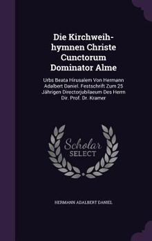 Die Kirchweih-Hymnen Christe Cunctorum Dominator Alme: Urbs Beata Hirusalem Von Hermann Adalbert Daniel. Festschrift Zum 25 Jahrigen Directorjubilaeum Des Herrn Dir. Prof. Dr. Kramer