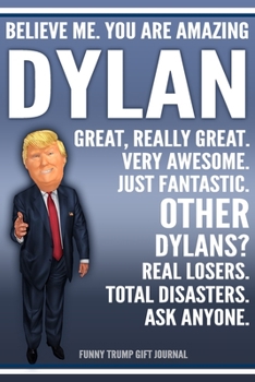 Funny Trump Journal - Believe Me. You Are Amazing Dylan Great, Really Great. Very Awesome. Just Fantastic. Other Dylans? Real Losers. Total Disasters. ... Name Gift Trump Gag Gift Notebook