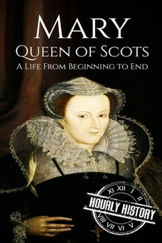 Mary Queen of Scots: A Life From Beginning to End (Royalty Biography, #2)