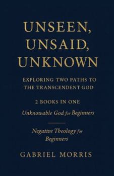 Paperback Unseen, Unsaid, Unknown: Exploring Two Paths to the Transcendent God: 2 Books in One: Unknowable God for Beginners; Negative Theology for Beginners Book