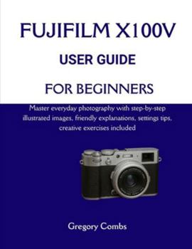 Paperback Fujifilm X100v User Guide for Beginners: Master everyday photography with step-by-step illustrated images, friendly explanations, settings tips, creat Book