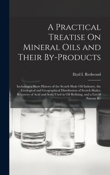 Hardcover A Practical Treatise On Mineral Oils and Their By-Products: Including a Short History of the Scotch Shale Oil Industry, the Geological and Geographica Book