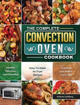 Hardcover The Complete Convection Oven Cookbook: Healthy, Delicious, And Incredibly Easy-To-Make Air Fryer Recipes That Busy and Novice Can Cook Book