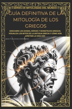 GUÍA DEFINITIVA DE LA MITOLOGÍA DE LOS GRIEGOS: DESCUBRE LOS DIOSES, HÉROES Y MONSTRUOS GRIEGOS. VISUALIZA LOS MITOS DE LA ANTIGUA GRECIA Y CÓMO AÚN ... (World Mythology Series) (Spanish Edition)