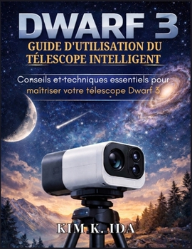 GUIDE D'UTILISATION DU TÉLESCOPE INTELLIGENT DWARF 3: Conseils et techniques essentiels pour maîtriser votre télescope Dwarf 3 (French Edition)