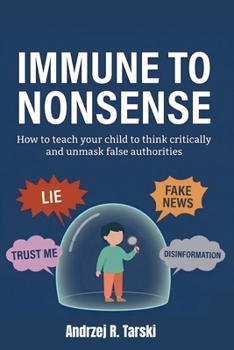 IMMUNE TO NONSENSE - How to teach your child to think critically and unmask false authorities: A survival guide for the era of post-truth, fake news, deepfakes, and information chaos