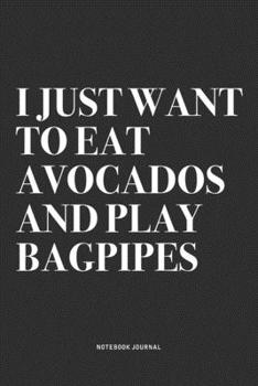I Just Want To Eat Avocados And Play Bagpipes: A 6x9 Inch Diary Notebook Journal With A Bold Text Font Slogan On A Matte Cover and 120 Blank Lined Pages Makes A Great Alternative To A Card