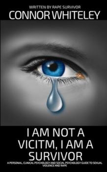 I Am Not A Victim, I Am A Survivor: A Personal, Clinical Psychology and Social Psychology Guide To Rape and Sexual Violence (Introductory)