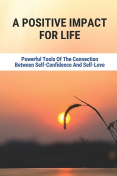 Paperback A Positive Impact For Life: Powerful Tools Of The Connection Between Self-Confidence And Self-Love: A Wealth Of Timeless Principles For Life Book