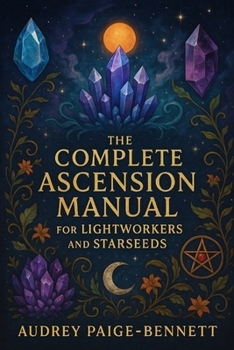 The Complete Ascension Manual for Lightworkers and Starseeds
