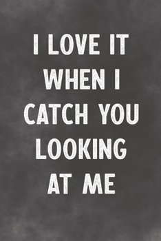 I Love It When I Catch You Looking At Me: Lined Notebook -  Better Than A Lovers Greeting Card
