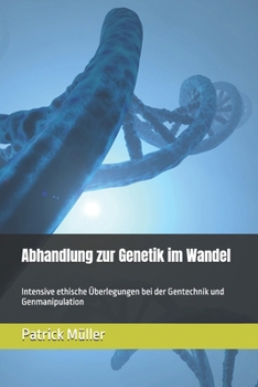 Abhandlung zur Genetik im Wandel: Intensive ethische Überlegungen bei der Gentechnik und Genmanipulation (German Edition)
