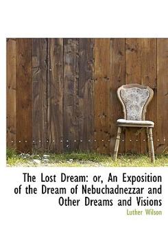 The Lost Dream : Or, an Exposition of the Dream of Nebuchadnezzar and Other Dreams and Visions