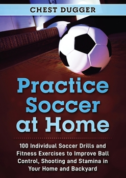 Paperback Practice Soccer At Home: 100 Individual Soccer Drills and Fitness Exercises to Improve Ball Control, Shooting and Stamina In Your Home and Backyard Book