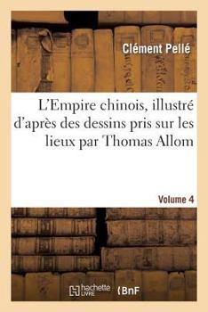 Paperback L'Empire Chinois, Illustré d'Après Des Dessins Pris Sur Les Lieux Par Thomas Allom, Volume 4: , Avec Les Descriptions Des Moeurs, Des Coutumes, de l'A [French] Book