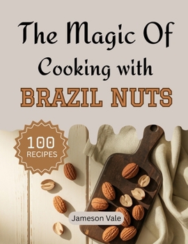 The magic Of Cooking With Brazil Nuts: Traditional to Modern Brazil Nuts Recipes for Every TASTE