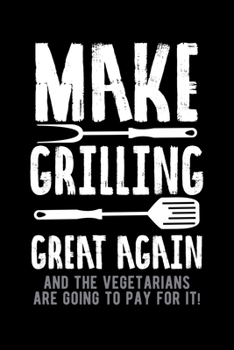 Make Grilling Great Again And The Vegetarians Are Going To Pay For It!: BBQ Grill Fan Pitmaster Meat Loving Dad Lined Notebook Journal Diary 6x9