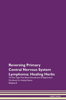 Reversing Primary Central Nervous System Lymphoma: Healing Herbs The Raw Vegan Plant-Based Detoxification & Regeneration Workbook for Healing Patients. Volume 8