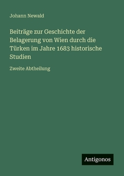 Beiträge zur Geschichte der Belagerung von Wien durch die Türken im Jahre 1683 historische Studien: Zweite Abtheilung (German Edition)