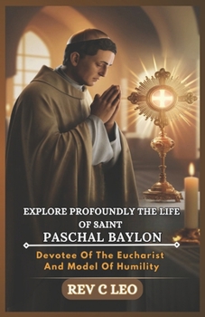 Paperback Explore Profoundly the Life of Saint Paschal Baylon: Devotee Of The Eucharist And Model Of Humility Book