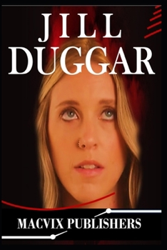 JILL DUGGAR: The Lifestory of Jill Duggar, Family, Faith, Hidden Struggles, and Successes