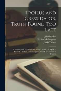 Paperback Troilus and Cressida, or, Truth Found Too Late: a Tragedy as It is Acted at the Dukes Theatre: to Which is Prefix'd, a Preface Containing the Grounds Book