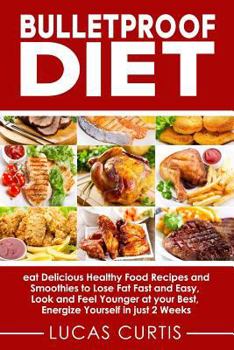 Bulletproof Diet: eat Delicious Food Recipes and Smoothies to Lose Fat fast and easy, look and feel Younger at your Best, energize Yourself in just 2 weeks