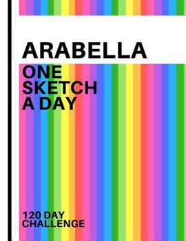 Arabella: Personalized colorful rainbow sketchbook with name: One sketch a day for 120 days challenge
