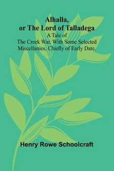 Alhalla, or the Lord of Talladega: A Tale of the Creek War. With Some Selected Miscellanies, Chiefly of Early Date.