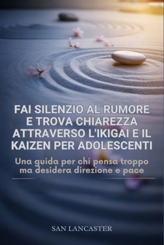 Metti a tacere il rumore e trova la chiarezza attraverso l'Ikigai e il Kaizen per adolescenti.: Una guida per chi pensa troppo ma desidera direzione e pace (Italian Edition)