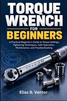 Paperback Torque Wrench for Beginners: A Practical Beginner's Guide to Torque Settings, Tightening Techniques, Safe Operation, Maintenance, and Troubleshooting Book